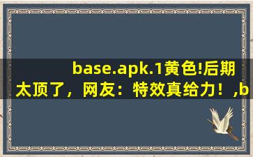 base.apk.1黄色!后期太顶了，网友：特效真给力！,basecamp